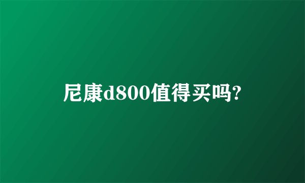 尼康d800值得买吗?