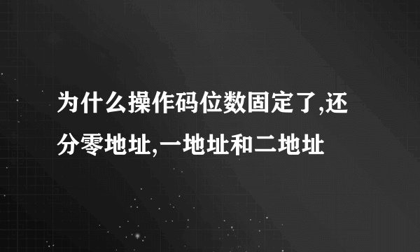 为什么操作码位数固定了,还分零地址,一地址和二地址
