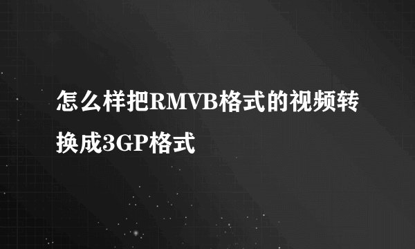 怎么样把RMVB格式的视频转换成3GP格式