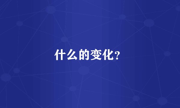 什么的变化？