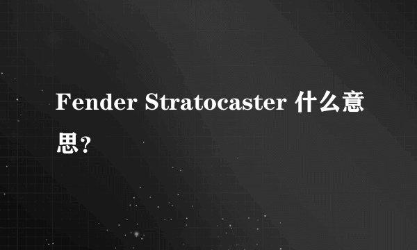 Fender Stratocaster 什么意思？