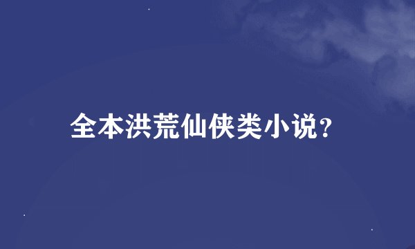 全本洪荒仙侠类小说？
