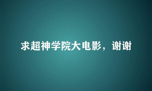 求超神学院大电影，谢谢