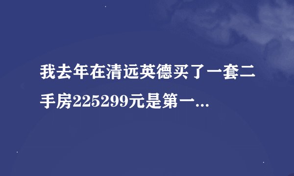 我去年在清远英德买了一套二手房225299元是第一套面积105.28平方米，还没过户！办房产证要交