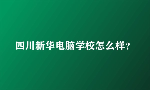 四川新华电脑学校怎么样？