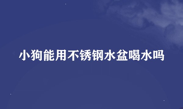小狗能用不锈钢水盆喝水吗