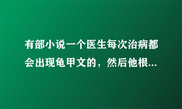 有部小说一个医生每次治病都会出现龟甲文的，然后他根据龟甲文什么病都可以治，这个小说叫什么名字