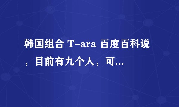 韩国组合 T-ara 百度百科说，目前有九个人，可是，2013安徽卫视春晚上只有七个。。。