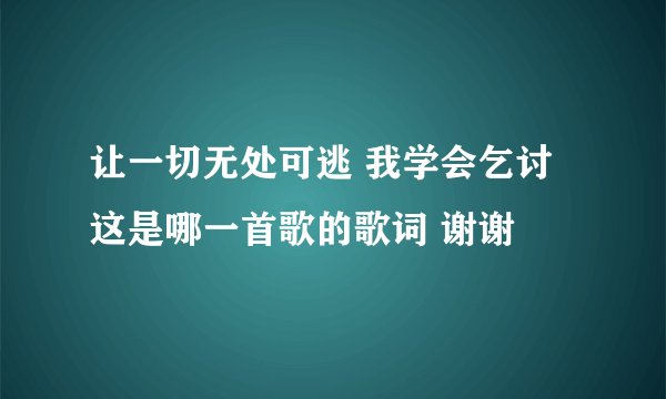 让一切无处可逃 我学会乞讨 这是哪一首歌的歌词 谢谢