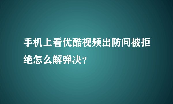 手机上看优酷视频出防问被拒绝怎么解弹决？