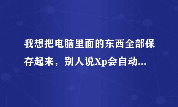 我想把电脑里面的东西全部保存起来，别人说Xp会自动备份，如何让以后硬盘坏的时候东西还可以留下来？