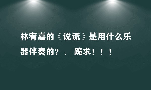 林宥嘉的《说谎》是用什么乐器伴奏的？、 跪求！！！