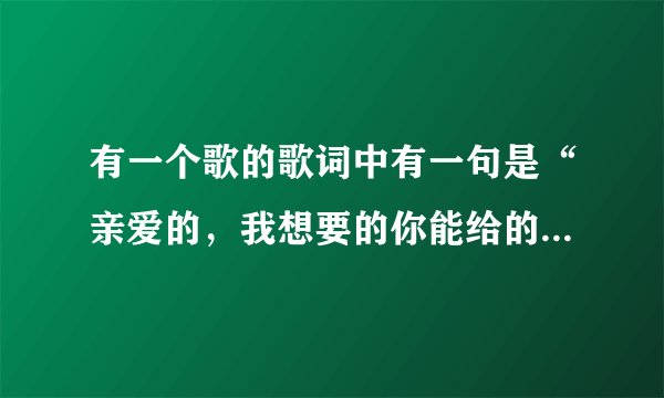 有一个歌的歌词中有一句是“亲爱的，我想要的你能给的是什么。”这是什么歌曲啊？