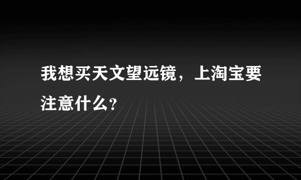 我想买天文望远镜，上淘宝要注意什么？
