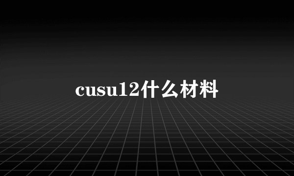 cusu12什么材料