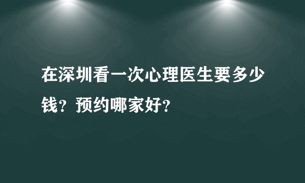 在深圳看一次心理医生要多少钱？预约哪家好？