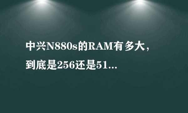 中兴N880s的RAM有多大，到底是256还是512 要准确数据