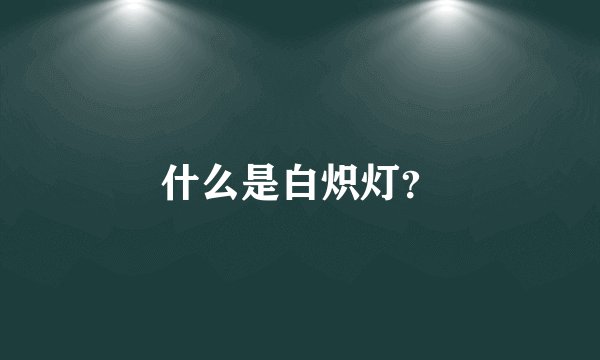 什么是白炽灯？