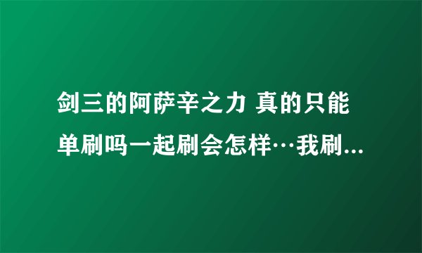 剑三的阿萨辛之力 真的只能单刷吗一起刷会怎样…我刷了三天全都爆的披风是我脸太黑吗_(:3」∠)_