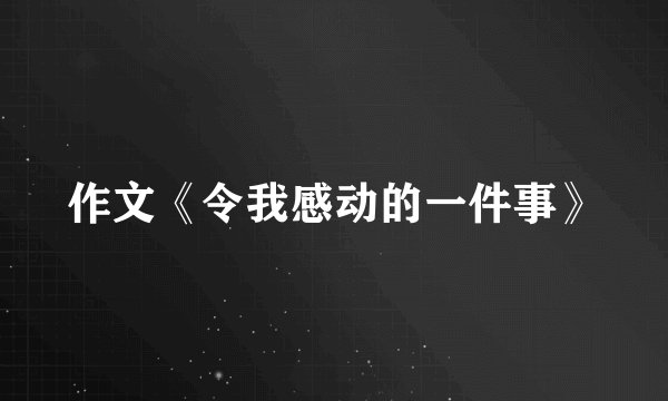 作文《令我感动的一件事》