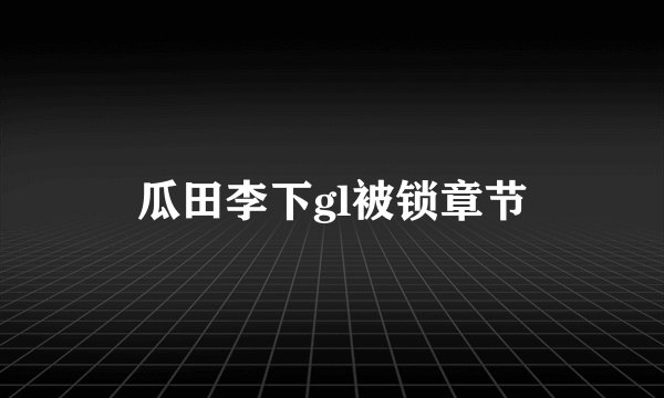瓜田李下gl被锁章节