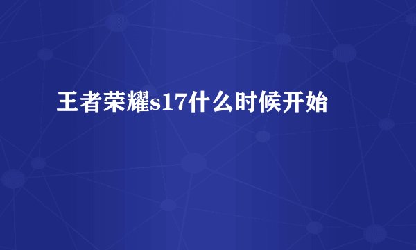 王者荣耀s17什么时候开始
