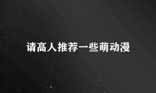 请高人推荐一些萌动漫