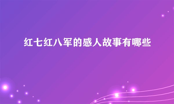 红七红八军的感人故事有哪些