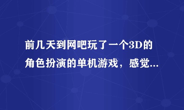 前几天到网吧玩了一个3D的角色扮演的单机游戏，感觉不错,可是现在忘记叫什么名字了。