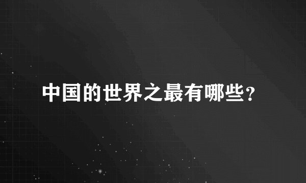 中国的世界之最有哪些？