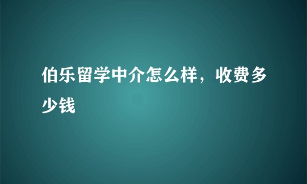 伯乐留学中介怎么样，收费多少钱