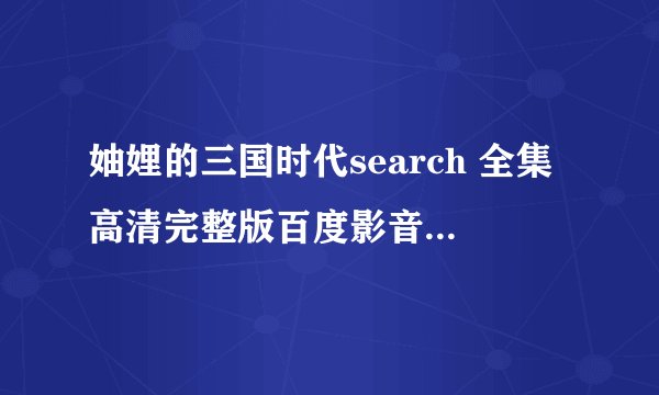 妯娌的三国时代search 全集高清完整版百度影音哪能里高清在线观看啊？