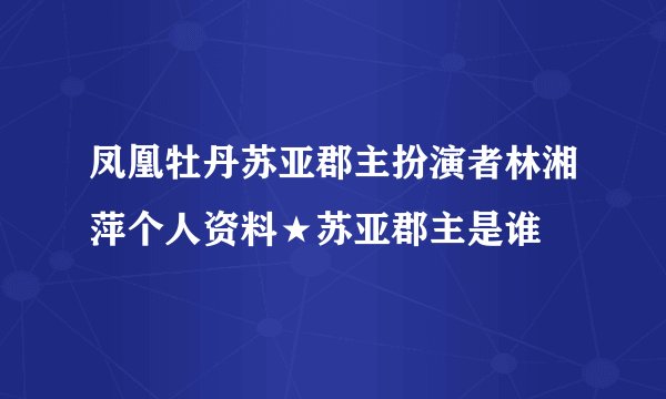 凤凰牡丹苏亚郡主扮演者林湘萍个人资料★苏亚郡主是谁