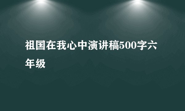 祖国在我心中演讲稿500字六年级