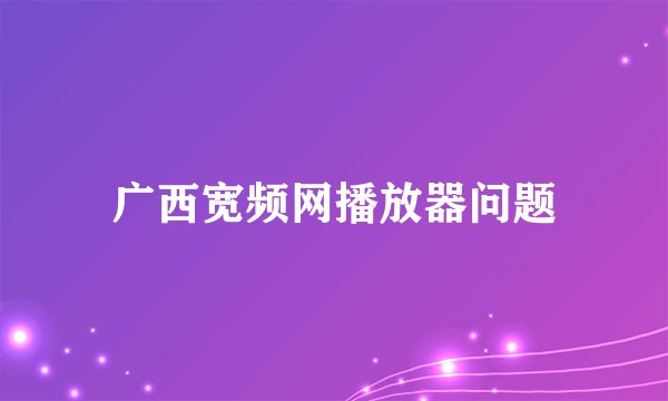 广西宽频网播放器问题