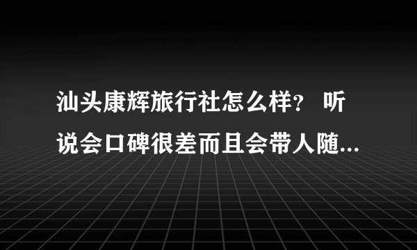汕头康辉旅行社怎么样？ 听说会口碑很差而且会带人随便到处购物的？