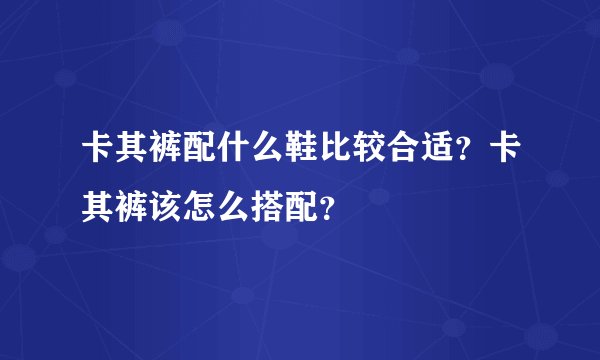 卡其裤配什么鞋比较合适?卡其裤该怎么搭配?