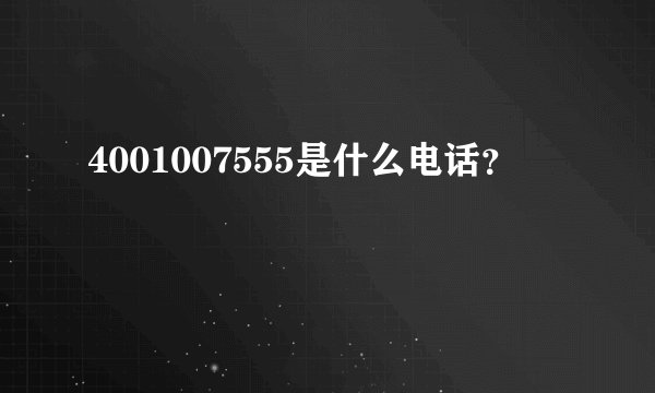 4001007555是什么电话？