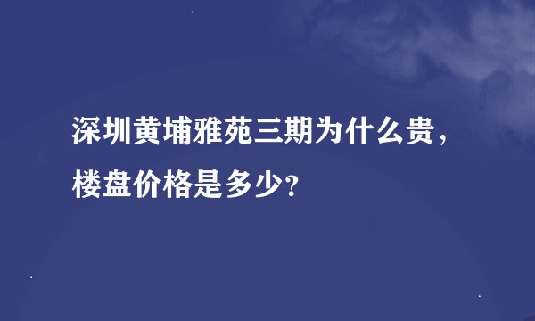 深圳黄埔雅苑三期为什么贵，楼盘价格是多少？