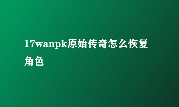 17wanpk原始传奇怎么恢复角色