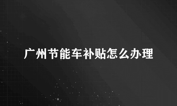 广州节能车补贴怎么办理