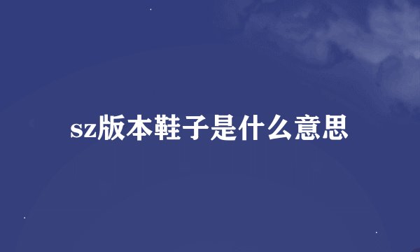 sz版本鞋子是什么意思