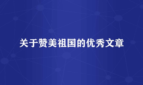 关于赞美祖国的优秀文章