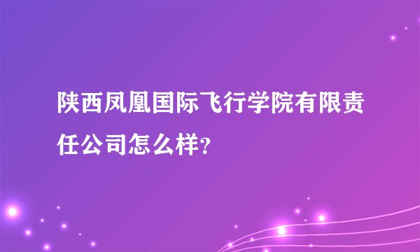 陕西凤凰国际飞行学院有限责任公司怎么样？