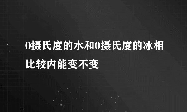 0摄氏度的水和0摄氏度的冰相比较内能变不变