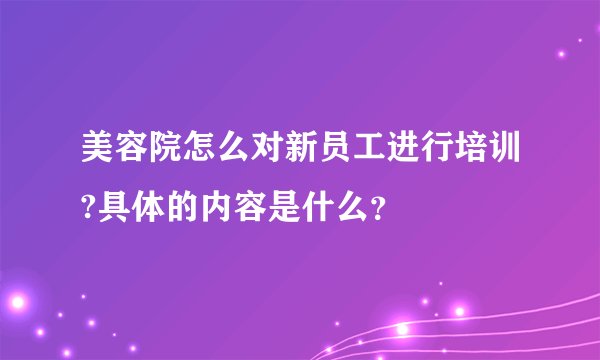美容院怎么对新员工进行培训?具体的内容是什么?