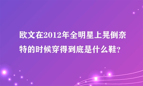 欧文在2012年全明星上晃倒奈特的时候穿得到底是什么鞋？