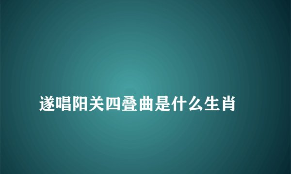 
遂唱阳关四叠曲是什么生肖

