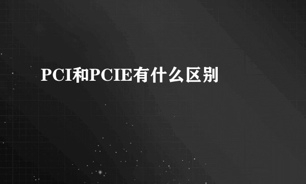 PCI和PCIE有什么区别