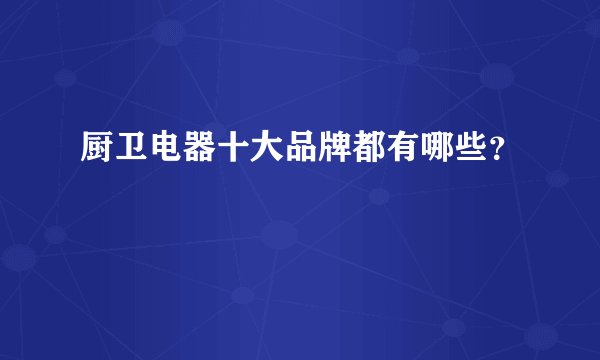 厨卫电器十大品牌都有哪些？